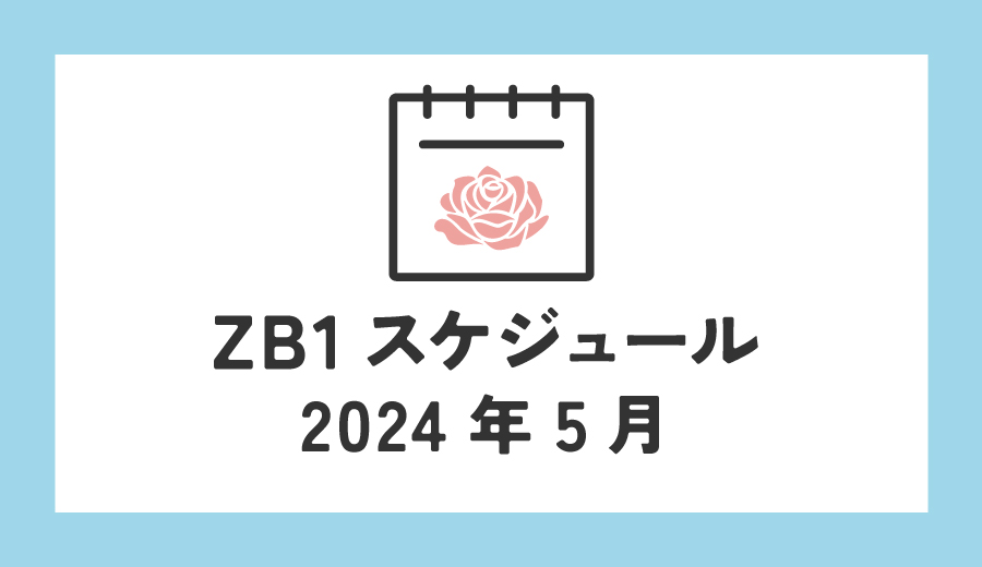 ZEROBASEONE　ゼベワン　スケジュール　2024年5月　ZB1　ゼロベースワン　出演情報　K-POP　ゼロズ　ZE_ROSE